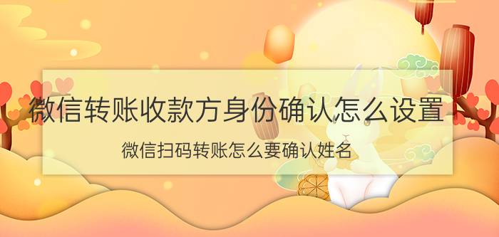 微信转账收款方身份确认怎么设置 微信扫码转账怎么要确认姓名？